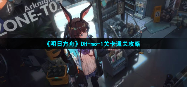 《明日方舟》DH-mo-1关卡完美通关攻略