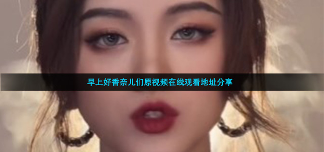 早上好香奈儿们原视频在线观看地址分享