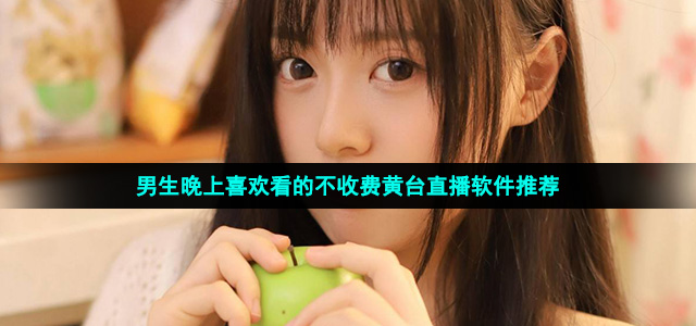 男生晚上喜欢看的不收费黄台直播软件推荐