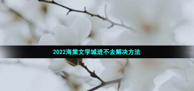 2022海棠文学城进不去解决方法