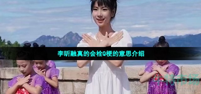 李昕融真的会栓Q梗的意思介绍