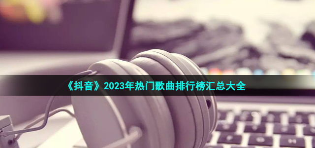 《抖音》2023年热门歌曲排行榜汇总大全