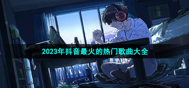 《抖音》2023年热门歌曲排行榜汇总大全