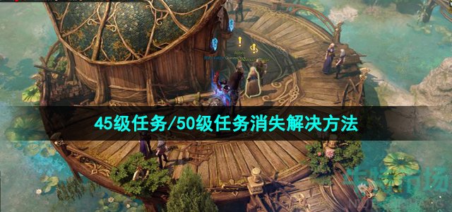 《命运方舟》45级任务/50级任务消失解决方法