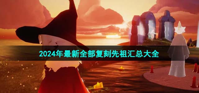 《光遇》2024年最新全部复刻先祖汇总大全