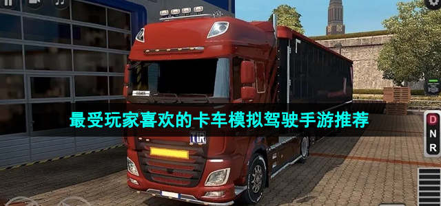 2024当下最受玩家喜欢的卡车模拟驾驶主题手游推荐