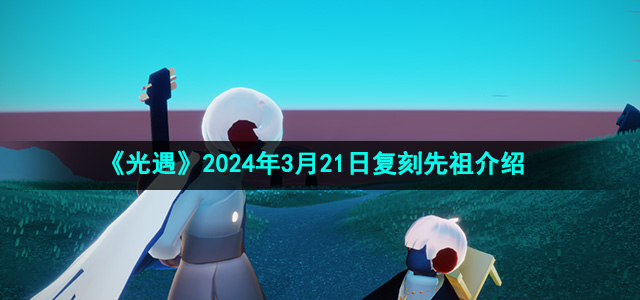 《光遇》2024年3月21日复刻先祖介绍