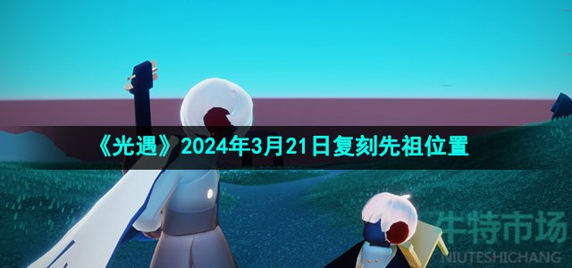 《光遇》2024年3月21日复刻先祖位置