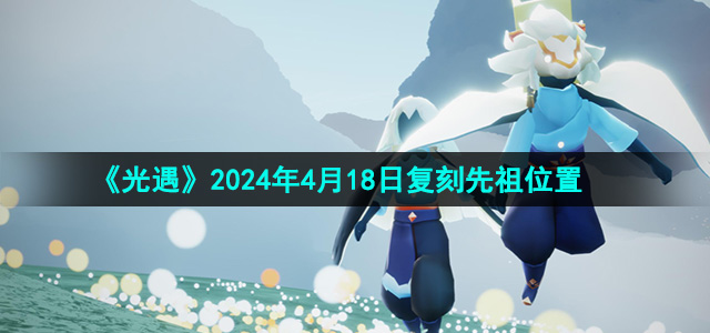 《光遇》2024年4月18日复刻先祖位置