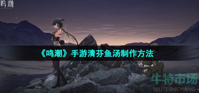 《鸣潮》手游清芬鱼汤制作方法
