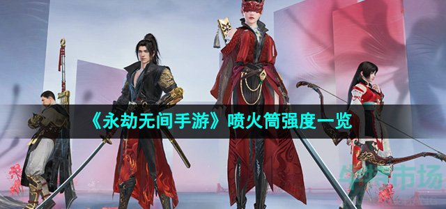 《永劫无间手游》喷火筒强度一览