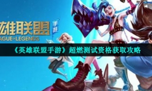 《英雄联盟手游》超燃测试资格获取攻略
