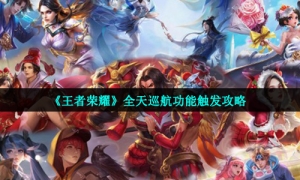 《王者荣耀》全天巡航功能触发攻略