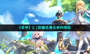 《原神》2.1前瞻直播兑换码领取