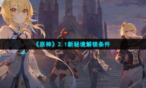《原神》2.1新秘境解锁条件攻略