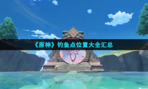 《原神》钓鱼点位置大全汇总