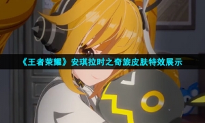 《王者荣耀》安琪拉时之奇旅皮肤特效展示