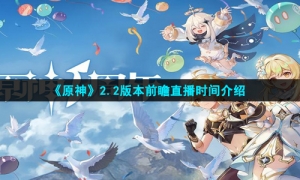 《原神》2.2版本前瞻直播时间介绍