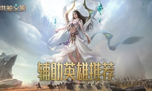 助力文明崛起！ 《洪荒文明》手游辅助英雄推荐