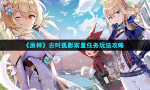 《原神》古时孤影前置任务玩法攻略
