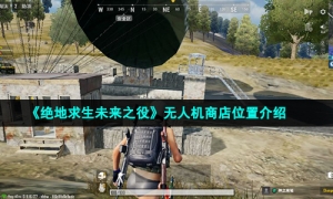 《绝地求生未来之役》无人机商店位置介绍