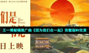 王一博献唱推广曲《因为我们在一起》完整版MV欣赏