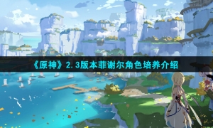 《原神》2.3版本菲谢尔角色培养介绍