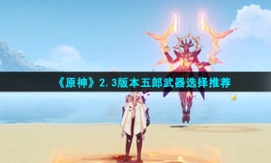 《原神》2.3版本五郎武器选择推荐