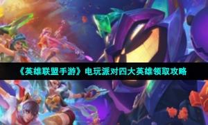 《英雄联盟手游》电玩派对四大英雄领取攻略