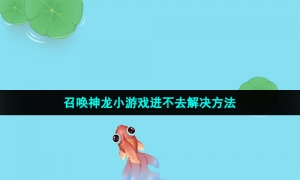 召唤神龙小游戏进不去解决方法