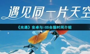 《光遇》安卓与iOS双平台合服时间介绍