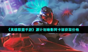 《英雄联盟手游》源计划暗影阿卡丽获取价格