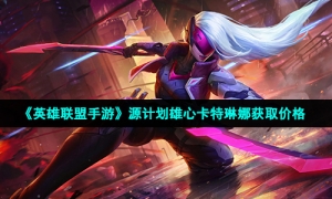 《英雄联盟手游》源计划雄心卡特琳娜获取价格