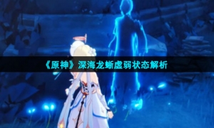 《原神》深海龙蜥虚弱状态解析