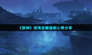 《原神》深海龙蜥速刷心得分享