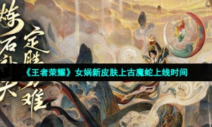 《王者荣耀》女娲新皮肤上古魔蛇上线时间