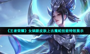 《王者荣耀》女娲新皮肤上古魔蛇技能特效展示