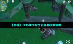 《原神》少女薇拉的忧郁全套收集攻略