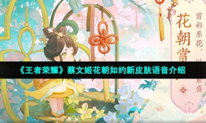 《王者荣耀》蔡文姬花朝如约新皮肤语音介绍