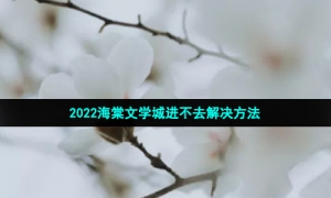 2022海棠文学城进不去解决方法