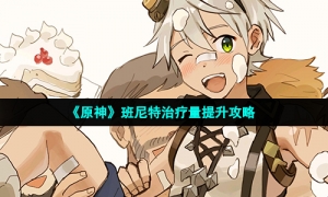 《原神》班尼特治疗量提升攻略