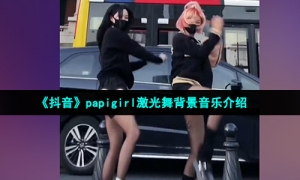 《抖音》papigirl激光舞背景音乐介绍