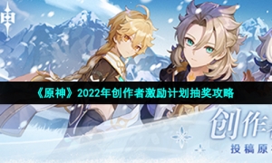《原神》2022年创作者激励计划抽奖攻略