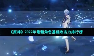 《原神》2022年最新角色基础攻击力排行榜
