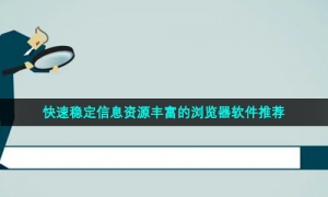 快速稳定信息资源丰富的浏览器软件推荐