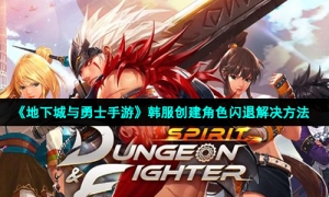 《地下城与勇士手游》韩服创建角色闪退解决方法