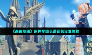 《高德地图》原神琴团长语音包设置教程