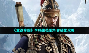 《重返帝国》李鸣梁技能阵容搭配攻略