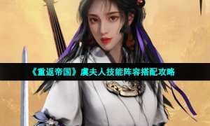《重返帝国》虞夫人技能阵容搭配攻略