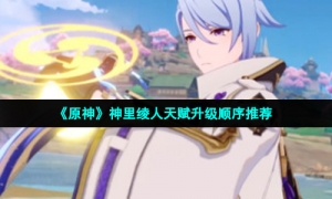《原神》神里绫人天赋升级顺序推荐